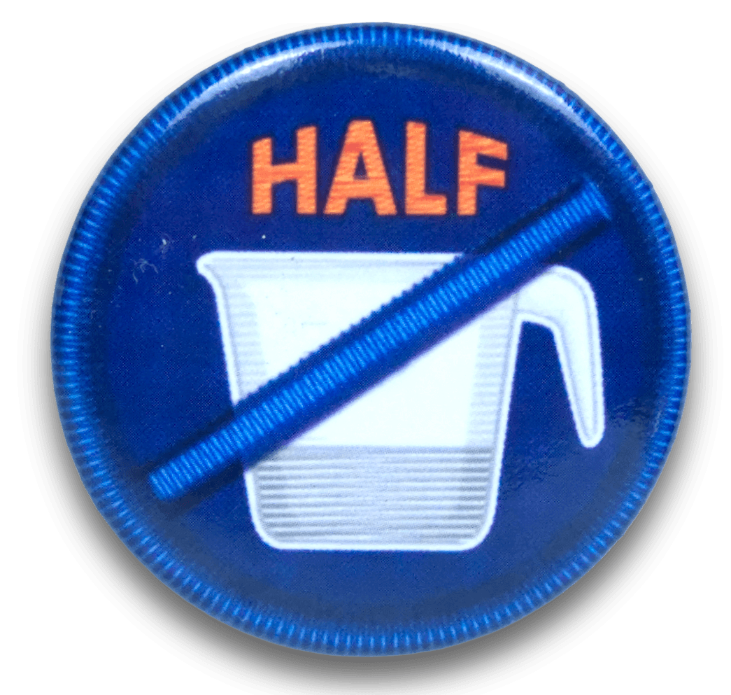 A metal pin styled like a scout pin depicting a half full measuring cup with a slash through it. "No Half Measures."